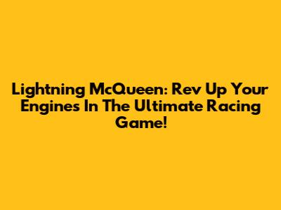 Lightning McQueen: Rev Up Your Engines In The Ultimate Racing Game!