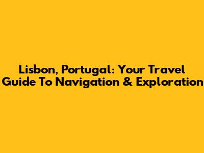 Lisbon, Portugal: Your Travel Guide To Navigation & Exploration