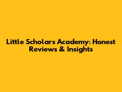 Little Scholars Academy: Honest Reviews & Insights