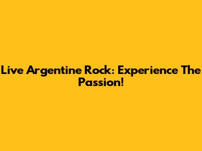 Live Argentine Rock: Experience The Passion!