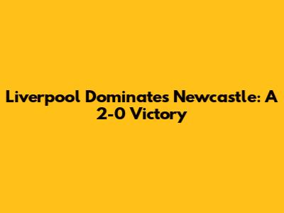 Liverpool Dominates Newcastle: A 2-0 Victory