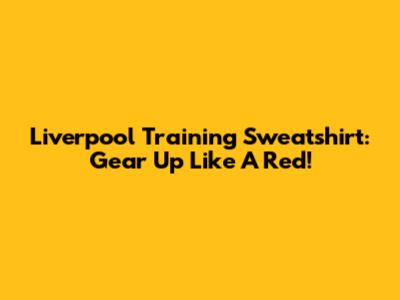 Liverpool Training Sweatshirt: Gear Up Like A Red!