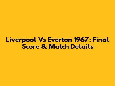 Liverpool Vs Everton 1967: Final Score & Match Details