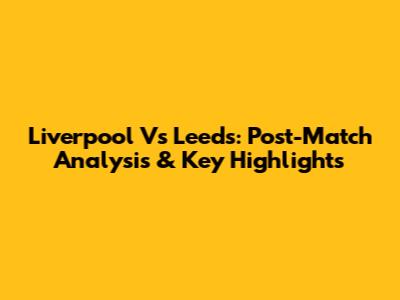 Liverpool Vs Leeds: Post-Match Analysis & Key Highlights
