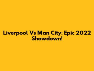 Liverpool Vs Man City: Epic 2022 Showdown!