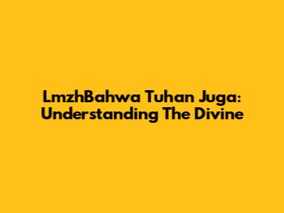LmzhBahwa Tuhan Juga: Understanding The Divine