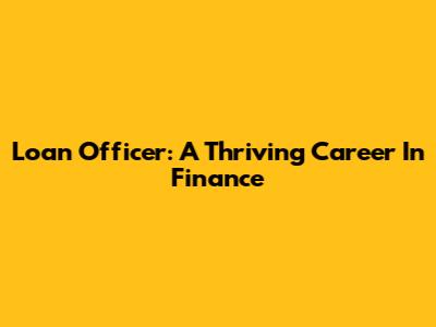 Loan Officer: A Thriving Career In Finance