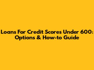 Loans For Credit Scores Under 600: Options & How-to Guide