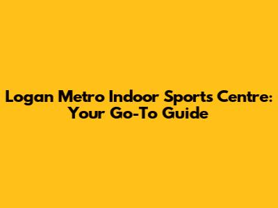 Logan Metro Indoor Sports Centre: Your Go-To Guide