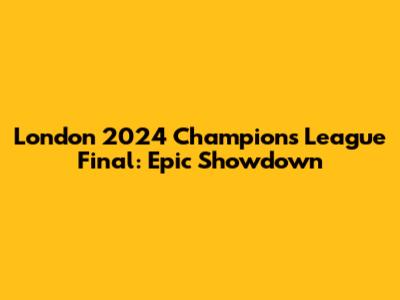 London 2024 Champions League Final: Epic Showdown
