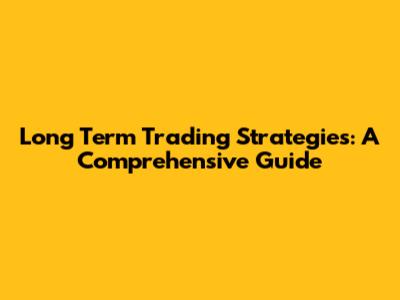 Long Term Trading Strategies: A Comprehensive Guide