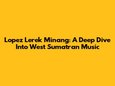 Lopez Lerek Minang: A Deep Dive Into West Sumatran Music