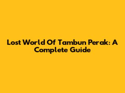 Lost World Of Tambun Perak: A Complete Guide