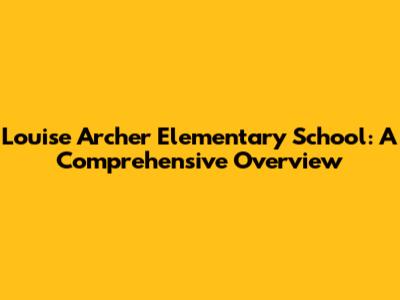Louise Archer Elementary School: A Comprehensive Overview
