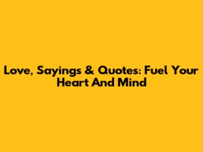 Love, Sayings & Quotes: Fuel Your Heart And Mind