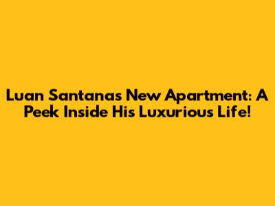 Luan Santana's New Apartment: A Peek Inside His Luxurious Life!