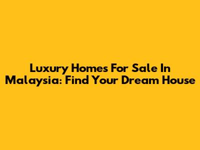 Luxury Homes For Sale In Malaysia: Find Your Dream House