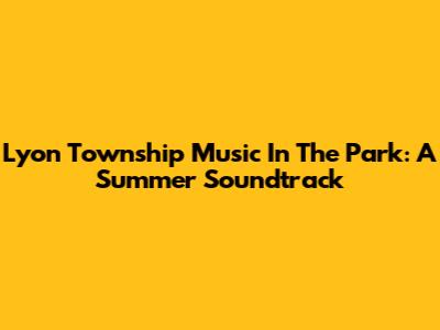 Lyon Township Music In The Park: A Summer Soundtrack
