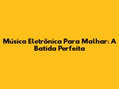 Música Eletrônica Para Malhar: A Batida Perfeita