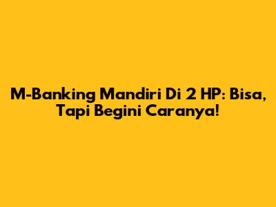 M-Banking Mandiri Di 2 HP: Bisa, Tapi Begini Caranya!