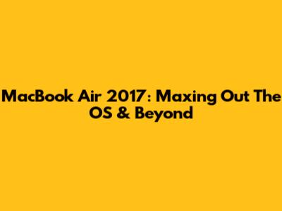 MacBook Air 2017: Maxing Out The OS & Beyond