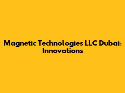 Magnetic Technologies LLC Dubai: Innovations