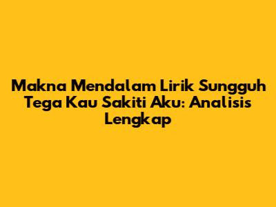 Makna Mendalam Lirik 'Sungguh Tega Kau Sakiti Aku': Analisis Lengkap