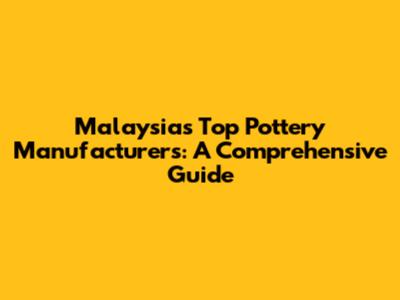 Malaysia's Top Pottery Manufacturers: A Comprehensive Guide