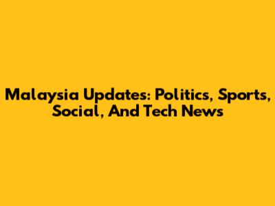 Malaysia Updates: Politics, Sports, Social, And Tech News
