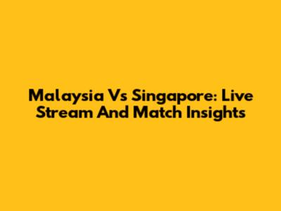 Malaysia Vs Singapore: Live Stream And Match Insights
