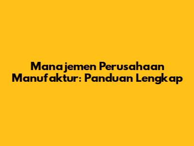 Manajemen Perusahaan Manufaktur: Panduan Lengkap