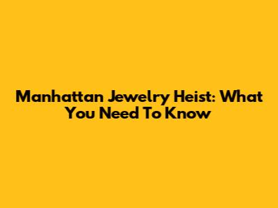 Manhattan Jewelry Heist: What You Need To Know