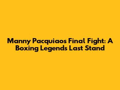 Manny Pacquiao's Final Fight: A Boxing Legend's Last Stand