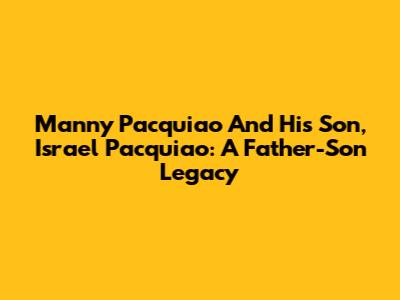Manny Pacquiao And His Son, Israel Pacquiao: A Father-Son Legacy