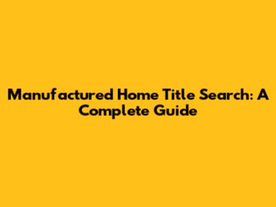 Manufactured Home Title Search: A Complete Guide