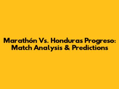 Marathón Vs. Honduras Progreso: Match Analysis & Predictions