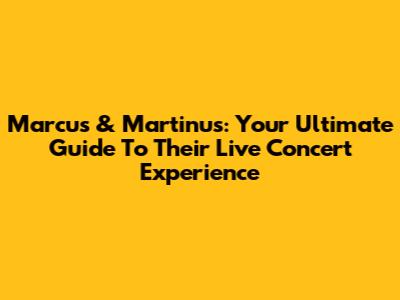 Marcus & Martinus: Your Ultimate Guide To Their Live Concert Experience