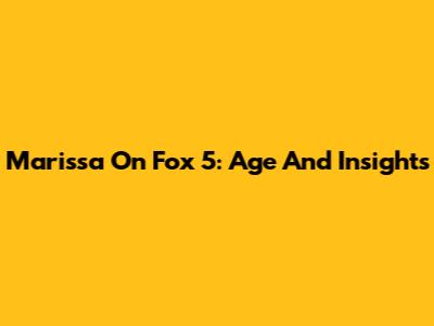 Marissa On Fox 5: Age And Insights