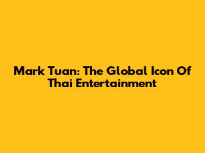 Mark Tuan: The Global Icon Of Thai Entertainment