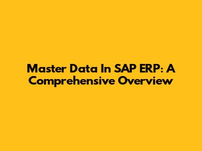 Master Data In SAP ERP: A Comprehensive Overview
