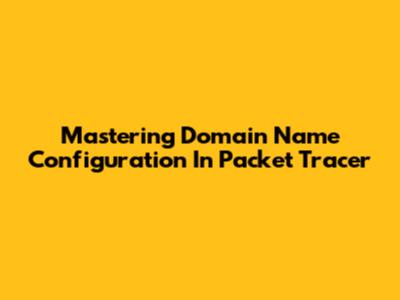 Mastering Domain Name Configuration In Packet Tracer