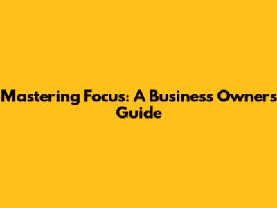 Mastering Focus: A Business Owner's Guide