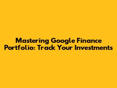 Mastering Google Finance Portfolio: Track Your Investments
