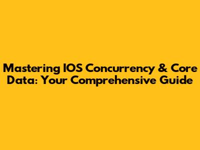 Mastering IOS Concurrency & Core Data: Your Comprehensive Guide