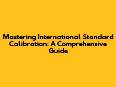 Mastering International Standard Calibration: A Comprehensive Guide