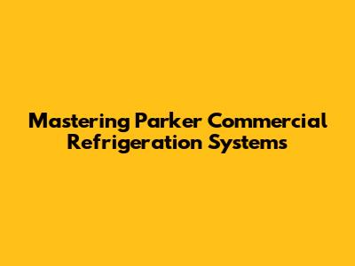 Mastering Parker Commercial Refrigeration Systems