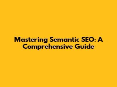 Mastering Semantic SEO: A Comprehensive Guide