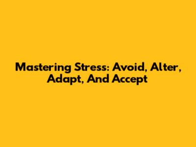 Mastering Stress: Avoid, Alter, Adapt, And Accept