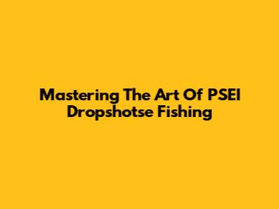 Mastering The Art Of PSEI Dropshotse Fishing