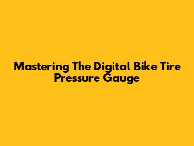 Mastering The Digital Bike Tire Pressure Gauge